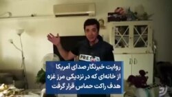 روایت خبرنگار صدای آمریکا از خانه‌ای که در نزدیکی مرز غزه هدف راکت حماس قرار گرفت