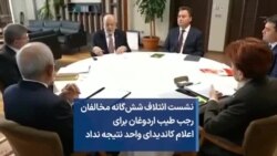 نشست ائتلاف شش‌گانه مخالفان رجب طیب اردوغان برای اعلام کاندیدای واحد نتیجه نداد